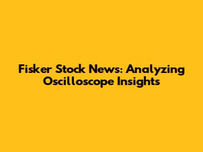 Fisker Stock News: Analyzing Oscilloscope Insights