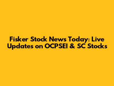 Fisker Stock News Today: Live Updates on OCPSEI & SC Stocks
