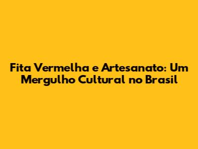 Fita Vermelha e Artesanato: Um Mergulho Cultural no Brasil