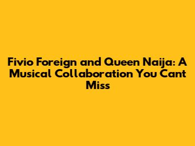 Fivio Foreign and Queen Naija: A Musical Collaboration You Can't Miss