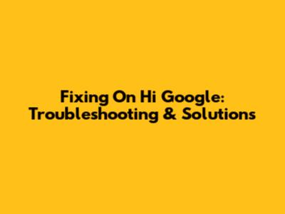 Fixing 'On Hi Google': Troubleshooting & Solutions