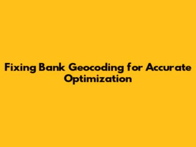 Fixing Bank Geocoding for Accurate Optimization