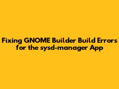 Fixing GNOME Builder Build Errors for the sysd-manager App