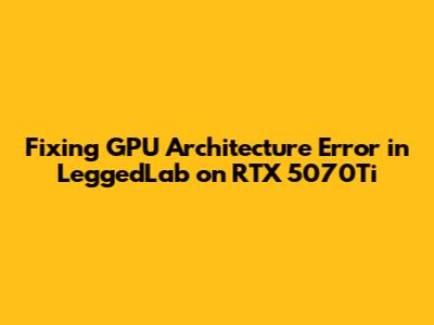 Fixing GPU Architecture Error in LeggedLab on RTX 5070Ti