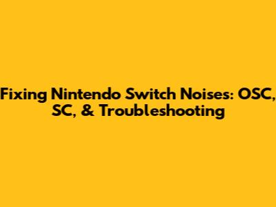 Fixing Nintendo Switch Noises: OSC, SC, & Troubleshooting