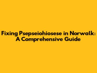 Fixing Psepseiohiosese in Norwalk: A Comprehensive Guide