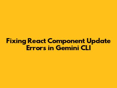 Fixing React Component Update Errors in Gemini CLI