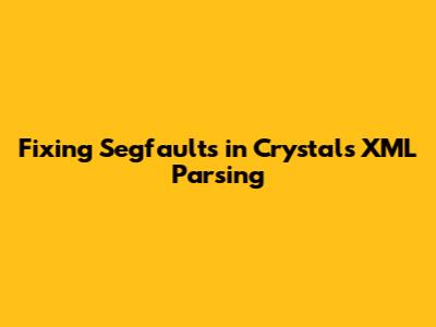Fixing Segfaults in Crystal's XML Parsing