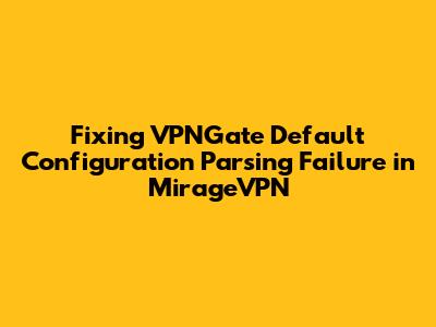 Fixing VPNGate Default Configuration Parsing Failure in MirageVPN