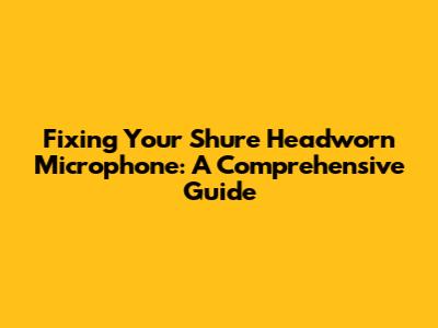 Fixing Your Shure Headworn Microphone: A Comprehensive Guide