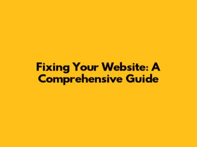 Fixing Your Website: A Comprehensive Guide