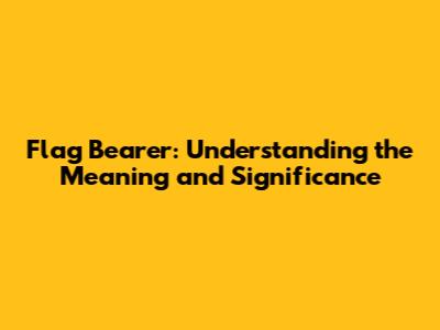 Flag Bearer: Understanding the Meaning and Significance