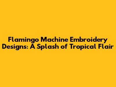 Flamingo Machine Embroidery Designs: A Splash of Tropical Flair
