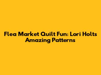 Flea Market Quilt Fun: Lori Holt's Amazing Patterns