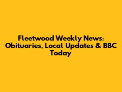 Fleetwood Weekly News: Obituaries, Local Updates & BBC Today