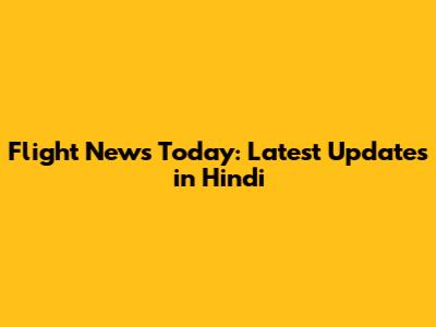 Flight News Today: Latest Updates in Hindi