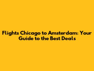 Flights Chicago to Amsterdam: Your Guide to the Best Deals