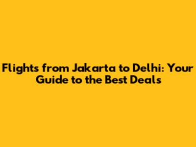 Flights from Jakarta to Delhi: Your Guide to the Best Deals