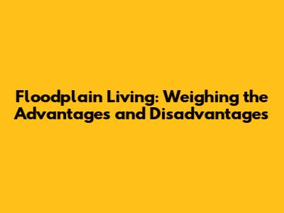 Floodplain Living: Weighing the Advantages and Disadvantages