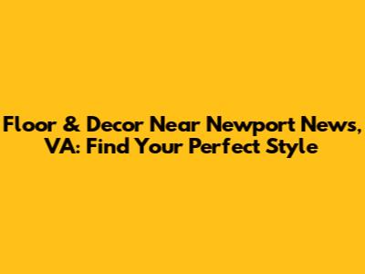 Floor & Decor Near Newport News, VA: Find Your Perfect Style