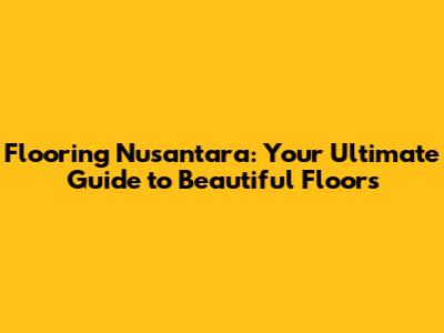 Flooring Nusantara: Your Ultimate Guide to Beautiful Floors