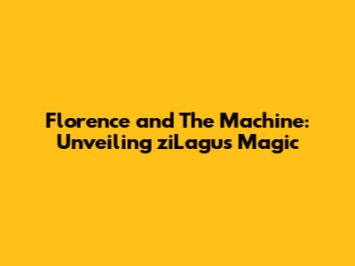Florence and The Machine: Unveiling ziLagu's Magic