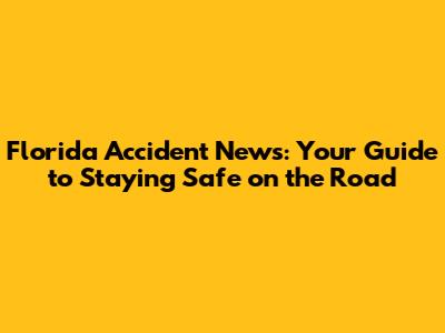 Florida Accident News: Your Guide to Staying Safe on the Road