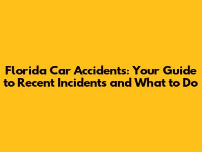 Florida Car Accidents: Your Guide to Recent Incidents and What to Do