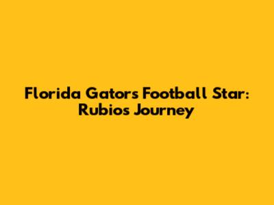 Florida Gators Football Star: Rubio's Journey