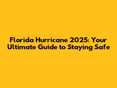 Florida Hurricane 2025: Your Ultimate Guide to Staying Safe