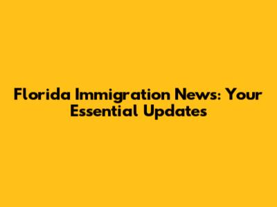 Florida Immigration News: Your Essential Updates