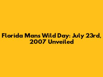 Florida Man's Wild Day: July 23rd, 2007 Unveiled