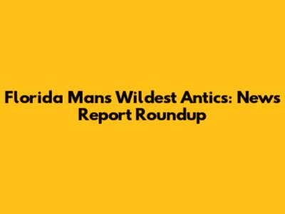 Florida Man's Wildest Antics: News Report Roundup
