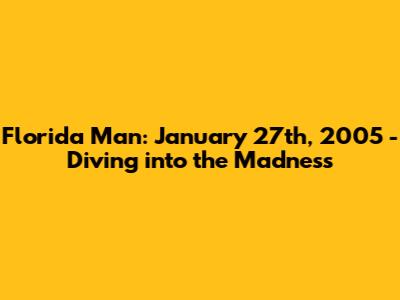 Florida Man: January 27th, 2005 - Diving into the Madness
