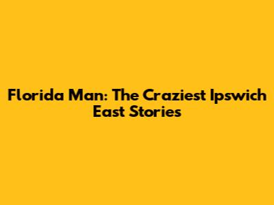 Florida Man: The Craziest Ipswich East Stories