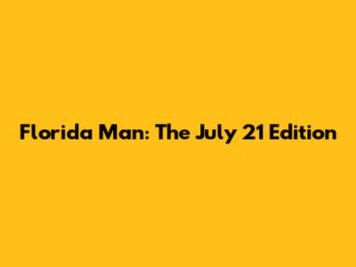 Florida Man: The July 21 Edition