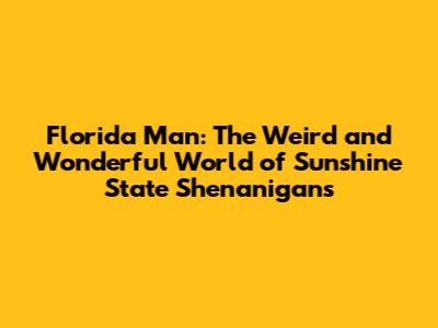 Florida Man: The Weird and Wonderful World of Sunshine State Shenanigans