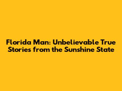 Florida Man: Unbelievable True Stories from the Sunshine State