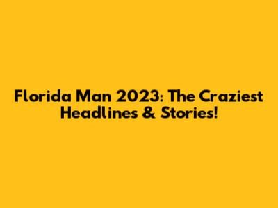 Florida Man 2023: The Craziest Headlines & Stories!