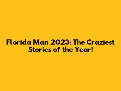 Florida Man 2023: The Craziest Stories of the Year!