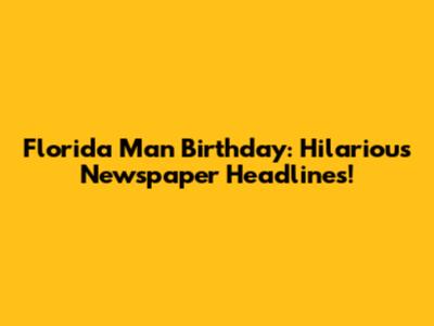 Florida Man Birthday: Hilarious Newspaper Headlines!