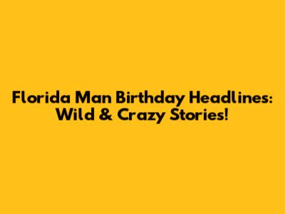 Florida Man Birthday Headlines: Wild & Crazy Stories!