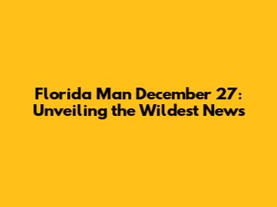 Florida Man December 27: Unveiling the Wildest News