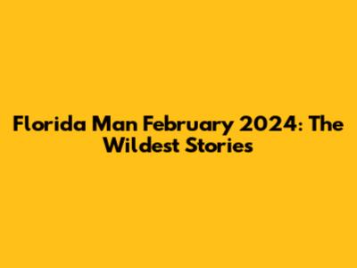 Florida Man February 2024: The Wildest Stories