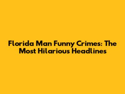Florida Man Funny Crimes: The Most Hilarious Headlines