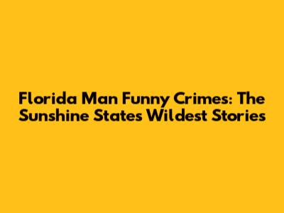 Florida Man Funny Crimes: The Sunshine State's Wildest Stories