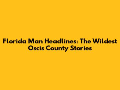 Florida Man Headlines: The Wildest Oscis County Stories