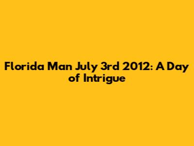 Florida Man July 3rd 2012: A Day of Intrigue