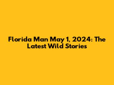 Florida Man May 1, 2024: The Latest Wild Stories