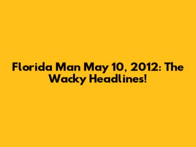 Florida Man May 10, 2012: The Wacky Headlines!